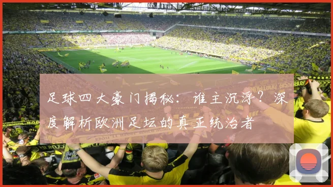 足球四大豪门揭秘:谁主沉浮?深度解析欧洲足坛的真正统治者