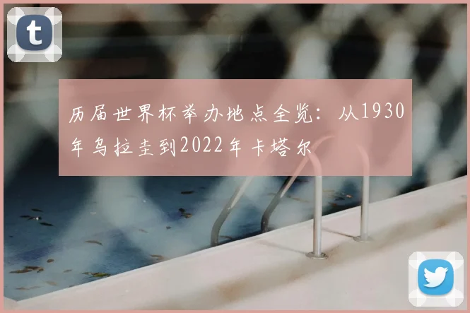 历届世界杯举办地点全览：从1930年乌拉圭到2022年卡塔尔