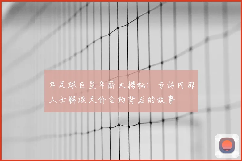 年足球巨星年薪大揭秘：专访内部人士解读天价合约背后的故事