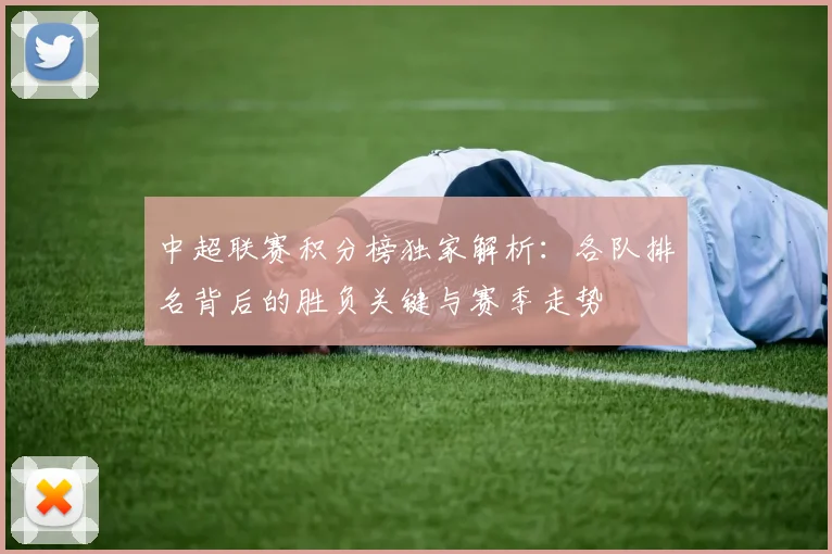 中超联赛积分榜独家解析：各队排名背后的胜负关键与赛季走势