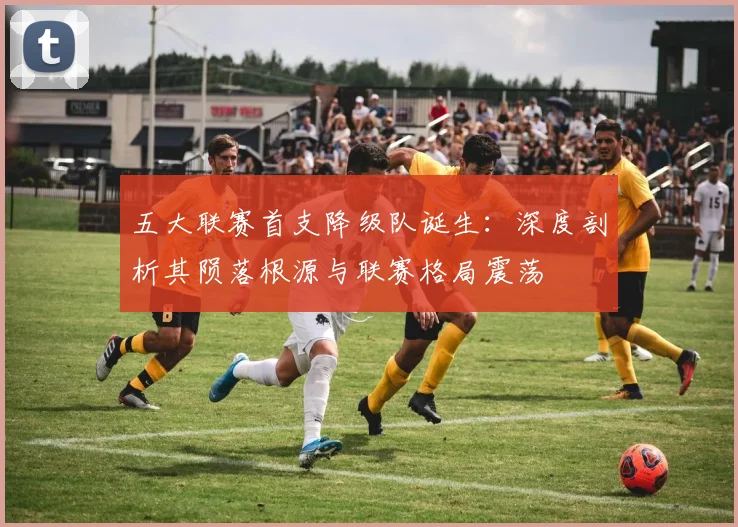 五大联赛首支降级队诞生：深度剖析其陨落根源与联赛格局震荡