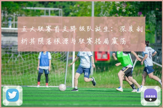 五大联赛首支降级队诞生：深度剖析其陨落根源与联赛格局震荡