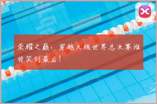 荣耀之巅,穿越火线世界总决赛谁将笑到最后!