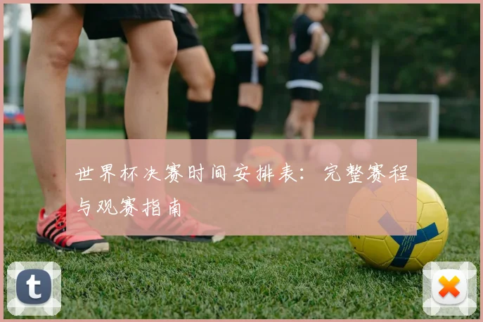 世界杯决赛时间安排表：完整赛程与观赛指南