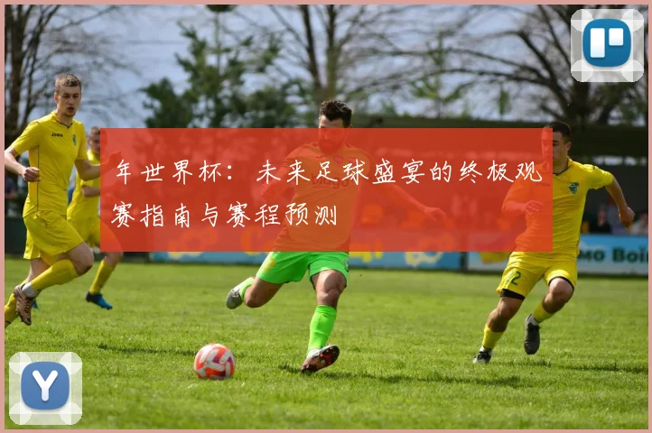 年世界杯：未来足球盛宴的终极观赛指南与赛程预测