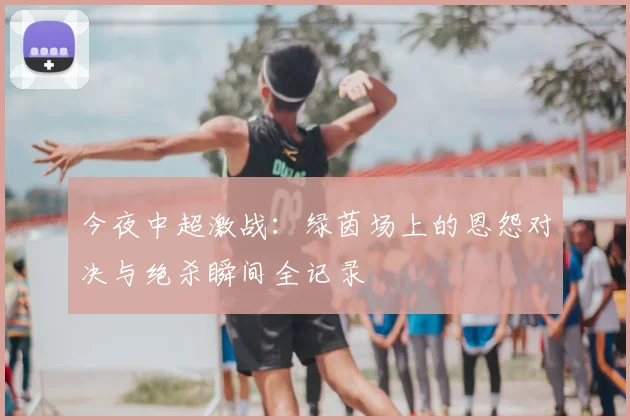 今夜中超激战:绿茵场上的恩怨对决与绝杀瞬间全记录