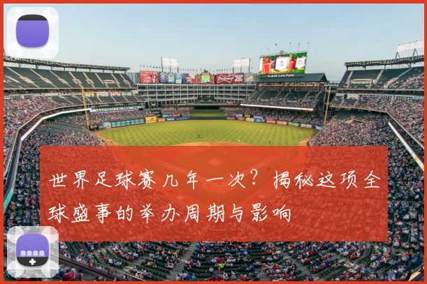 世界足球赛几年一次?揭秘这项全球盛事的举办周期与影响
