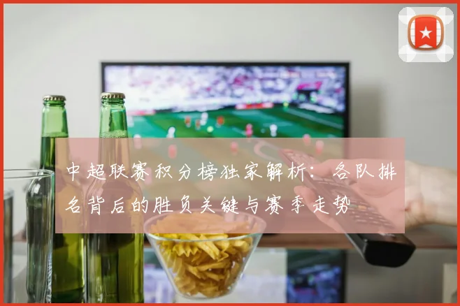 中超联赛积分榜独家解析：各队排名背后的胜负关键与赛季走势