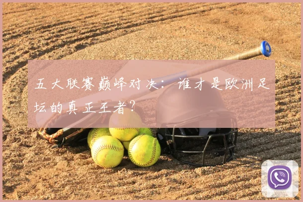 五大联赛巅峰对决：谁才是欧洲足坛的真正王者？