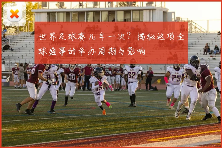 世界足球赛几年一次？揭秘这项全球盛事的举办周期与影响