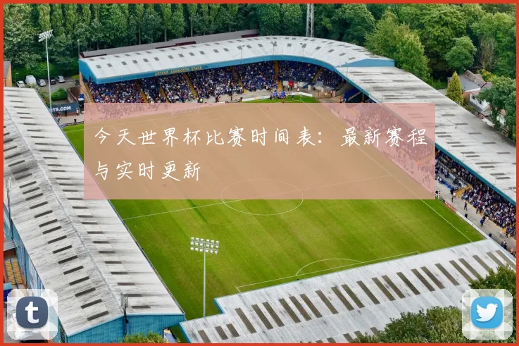 今天世界杯比赛时间表：最新赛程与实时更新