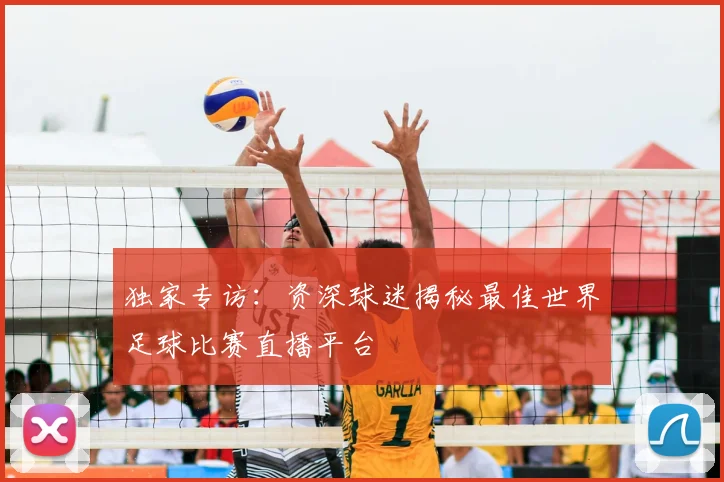 独家专访：资深球迷揭秘最佳世界足球比赛直播平台