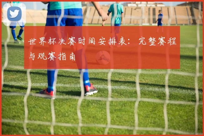 世界杯决赛时间安排表：完整赛程与观赛指南